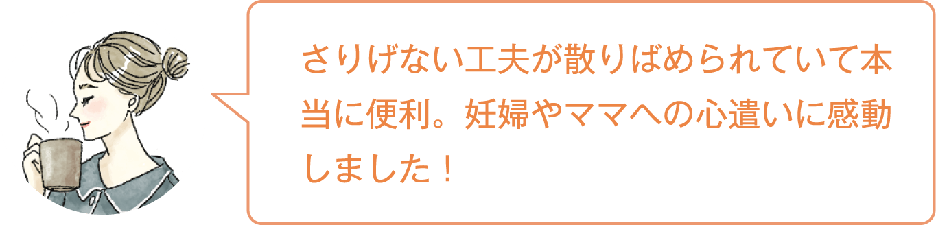 さりげない工夫が散りばめられていて本当に便利。妊婦やママへの心遣いに感動しました！