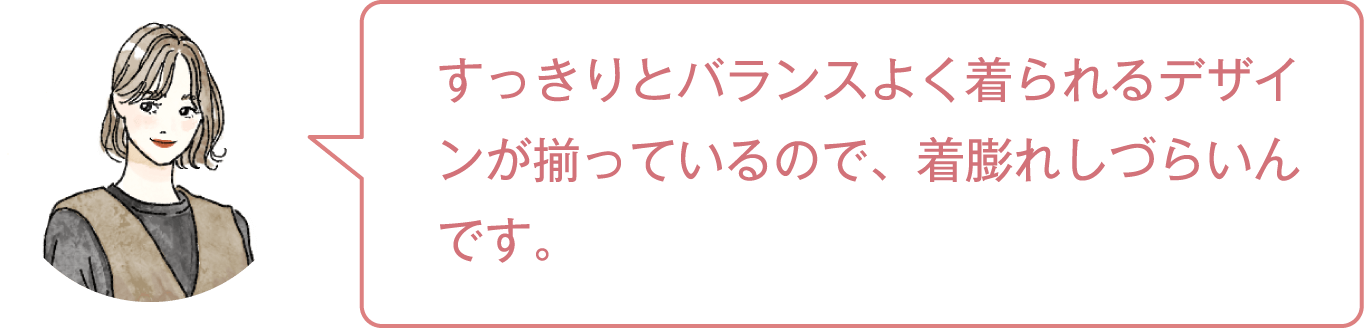 すっきりとバランスよく着られるデザインが揃っているので、着膨れしづらいんです。